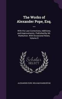 Cover image for The Works of Alexander Pope, Esq. ...: With His Last Corrections, Additions, and Improvements. Published by Mr. Warburton. with Occasional Notes, Volume 9