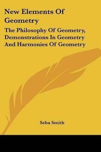 Cover image for New Elements Of Geometry: The Philosophy Of Geometry, Demonstrations In Geometry And Harmonies Of Geometry