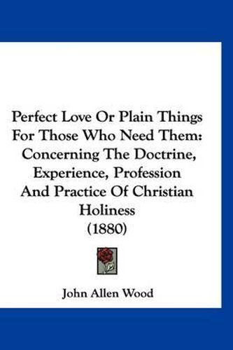 Cover image for Perfect Love or Plain Things for Those Who Need Them: Concerning the Doctrine, Experience, Profession and Practice of Christian Holiness (1880)