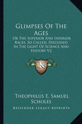 Cover image for Glimpses of the Ages: Or the Superior and Inferior Races, So Called, Discussed in the Light of Science and History V2