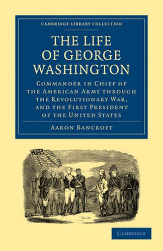 Cover image for The Life of George Washington, Commander in Chief of the American Army through the Revolutionary War, and the First President of the United States