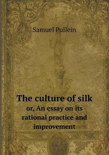 Cover image for The culture of silk or, An essay on its rational practice and improvement