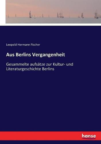 Aus Berlins Vergangenheit: Gesammelte aufsatze zur Kultur- und Literaturgeschichte Berlins