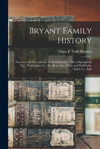 Bryant Family History; Ancestry and Descendants of David Bryant (1756) of Springfield, N.J.; Washington Co., Pa.; Knox Co., Ohio; and Wolf Lake, Noble Co., Ind.