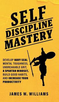 Cover image for Self-discipline Mastery: Develop Navy Seal Mental Toughness, Unbreakable Grit, Spartan Mindset, Build Good Habits, and Increase Your Productivity