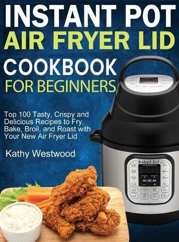 Cover image for Instant Pot Air Fryer Lid Cookbook for Beginners: Top 100 Tasty, Crispy and Delicious Recipes to Fry, Bake, Broil, and Roast with Your New Air Fryer Lid