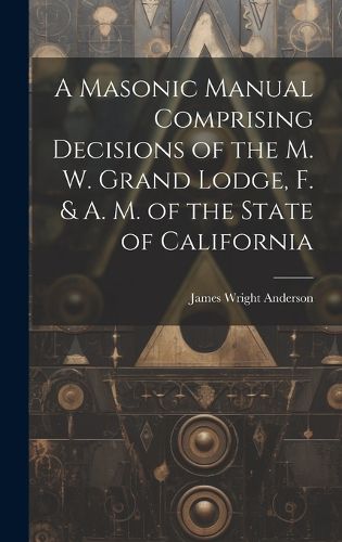 Cover image for A Masonic Manual Comprising Decisions of the M. W. Grand Lodge, F. & A. M. of the State of California