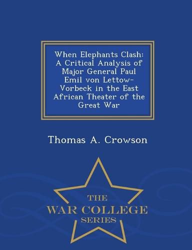 When Elephants Clash: A Critical Analysis of Major General Paul Emil Von Lettow-Vorbeck in the East African Theater of the Great War - War College Series