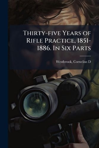 Cover image for Thirty-five Years of Rifle Practice, 1851-1886. In Six Parts