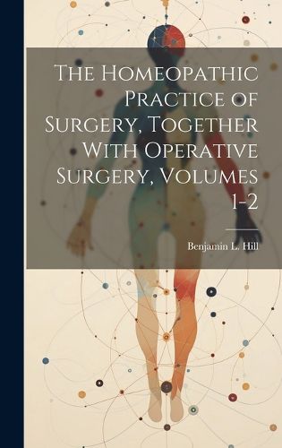 Cover image for The Homeopathic Practice of Surgery, Together With Operative Surgery, Volumes 1-2