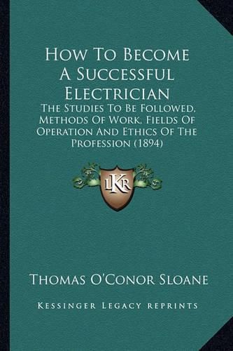 Cover image for How to Become a Successful Electrician: The Studies to Be Followed, Methods of Work, Fields of Operation and Ethics of the Profession (1894)