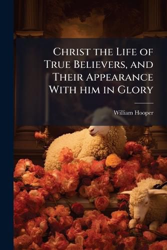 Cover image for Christ the Life of True Believers, and Their Appearance with Him in Glory: A Sermon on Colossians III. 4. Preach'd at the West Church in Boston, October 4th. 1741.: Published at the Earnest Desire of the Hearers.