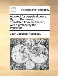 Cover image for A Project for Perpetual Peace. by J. J. Rousseau, ... Translated from the French, with a Preface by the Translator.