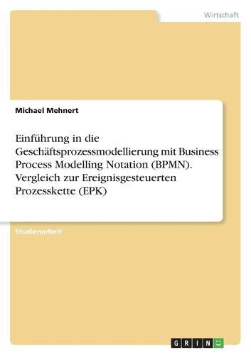 Cover image for Einfuhrung in die Geschaftsprozessmodellierung mit Business Process Modelling Notation (BPMN). Vergleich zur Ereignisgesteuerten Prozesskette (EPK)