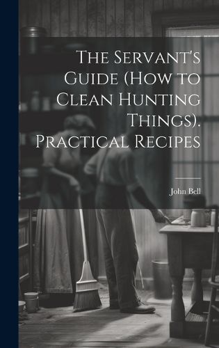 Cover image for The Servant's Guide (How to Clean Hunting Things). Practical Recipes