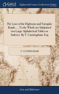 Cover image for The Laws of the Highways and Turnpike Roads, ... To the Whole are Subjoined two Large Alphabetical Tables or Indexes. By T. Cunningham, Esq