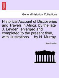 Cover image for Historical Account of Discoveries and Travels in Africa, by the late J. Leyden, enlarged and completed to the present time, with illustrations ... by H. Murray.