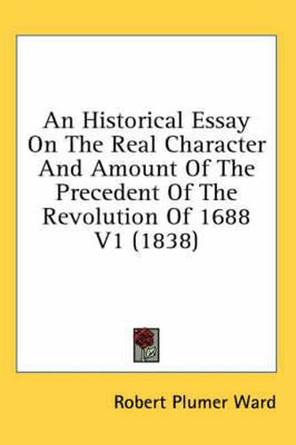 Cover image for An Historical Essay on the Real Character and Amount of the Precedent of the Revolution of 1688 V1 (1838)