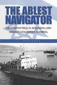 Cover image for The Ablest Navigator: Lieutenant. Paul N. Shulman USN, Israel's Volunteer Admiral