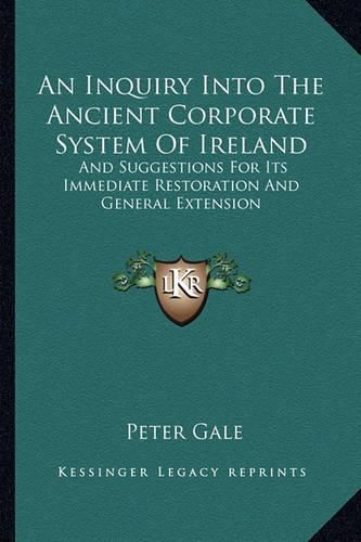 Cover image for An Inquiry Into the Ancient Corporate System of Ireland: And Suggestions for Its Immediate Restoration and General Extension