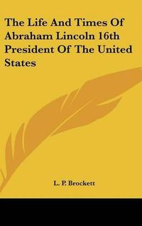 Cover image for The Life and Times of Abraham Lincoln 16th President of the United States