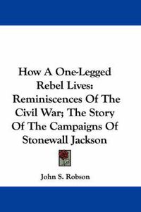 Cover image for How A One-Legged Rebel Lives: Reminiscences Of The Civil War; The Story Of The Campaigns Of Stonewall Jackson