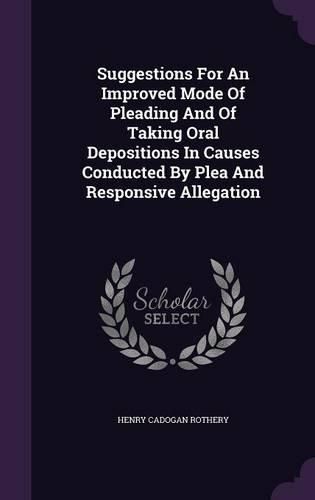 Cover image for Suggestions for an Improved Mode of Pleading and of Taking Oral Depositions in Causes Conducted by Plea and Responsive Allegation