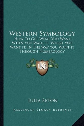 Western Symbology: How to Get What You Want, When You Want It, Where You Want It, in the Way You Want It Through Numerology