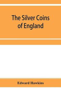 Cover image for The silver coins of England, arranged and described; with remarks on British money, previous to the Saxon dynasties