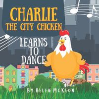 Cover image for Charlie the City Chicken Learns to Dance: Children's storybook about a chicken who wants to dance, fun bedtime story for kids of any age, with chickens, cats, dogs, racoons, rabbits, and more! Ages 0-3, 3-5 and up!