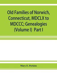 Cover image for Old families of Norwich, Connecticut, MDCLX to MDCCC; Genealogies (Volume I) Part I