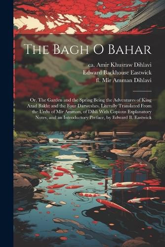 The Bagh o Bahar; or, The Garden and the Spring Being the Adventures of King Azad Bakht and the Four Darweshes. Literally Translated From the Urdu of Mir Amman, of Dihli With Copious Explanatory Notes, and an Introductory Preface, by Edward B. Eastwick