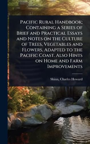 Cover image for Pacific Rural Handbook; Containing a Series of Brief and Practical Essays and Notes on the Culture of Trees, Vegetables and Flowers, Adapted to the Pacific Coast. Also Hints on Home and Farm Improvements