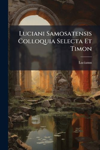 Cover image for Luciani Samosatensis Colloquia Selecta Et Timon: Cebetis Tabula. Menandri Sententiae Morales