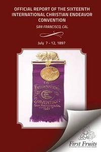 Cover image for Offical Report of the Sixteenth International Christian Endeavor Convention: Held In The Mechanics', Woodwards' Pavilions, And In Many Churches. San Francisco, Cal., July 7 - 12, 1897.