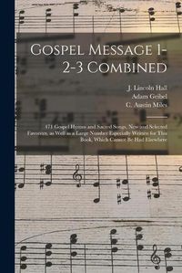 Cover image for Gospel Message 1-2-3 Combined: 471 Gospel Hymns and Sacred Songs, New and Selected Favorites, as Well as a Large Number Especially Written for This Book, Which Cannot Be Had Elsewhere