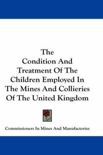 Cover image for The Condition and Treatment of the Children Employed in the Mines and Collieries of the United Kingdom