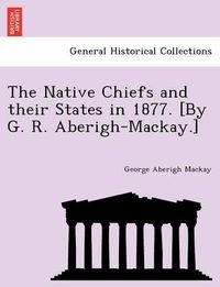 Cover image for The Native Chiefs and Their States in 1877. [By G. R. Aberigh-MacKay.]