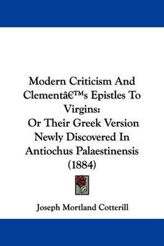 Cover image for Modern Criticism and Clement's Epistles to Virgins: Or Their Greek Version Newly Discovered in Antiochus Palaestinensis (1884)
