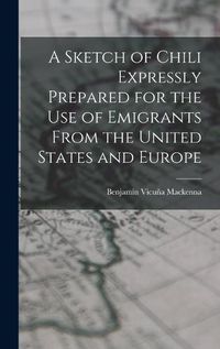 Cover image for A Sketch of Chili Expressly Prepared for the Use of Emigrants From the United States and Europe