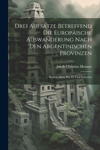 Cover image for Drei Aufsaetze Betreffend Die Europaeische Auswanderung Nach Den Argentinischen Provinzen