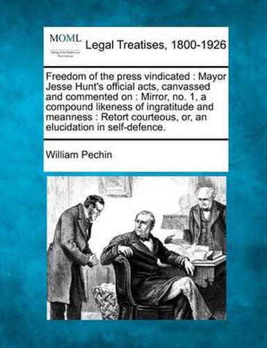 Cover image for Freedom of the Press Vindicated: Mayor Jesse Hunt's Official Acts, Canvassed and Commented On: Mirror, No. 1, a Compound Likeness of Ingratitude and Meanness: Retort Courteous, Or, an Elucidation in Self-Defence.