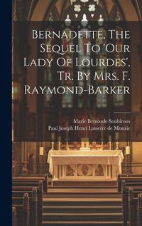 Cover image for Bernadette, The Sequel To 'our Lady Of Lourdes', Tr. By Mrs. F. Raymond-barker