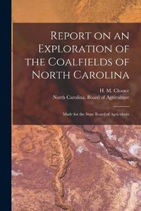 Cover image for Report on an Exploration of the Coalfields of North Carolina: Made for the State Board of Agriculture