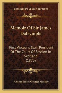 Cover image for Memoir of Sir James Dalrymple: First Viscount Stair, President of the Court of Session in Scotland (1873)