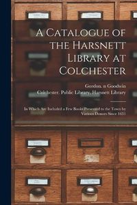 Cover image for A Catalogue of the Harsnett Library at Colchester: in Which Are Included a Few Books Presented to the Town by Various Donors Since 1631