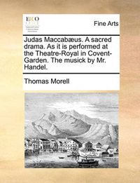 Cover image for Judas Maccabaeus. a Sacred Drama. as It Is Performed at the Theatre-Royal in Covent-Garden. the Musick by Mr. Handel.