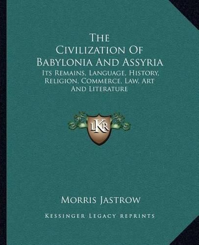 Cover image for The Civilization of Babylonia and Assyria: Its Remains, Language, History, Religion, Commerce, Law, Art and Literature