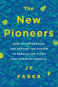 Cover image for The New Pioneers: How Entrepreneurs Are Defying the System to Rebuild the Cities and Towns of America