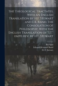 Cover image for The Theological Tractates, With an English Translation by H.F. Stewart and E.K. Rand. The Consolation of Philosophy, With the English Translation of "I.T." (1609) Rev. by H.F. Stewart